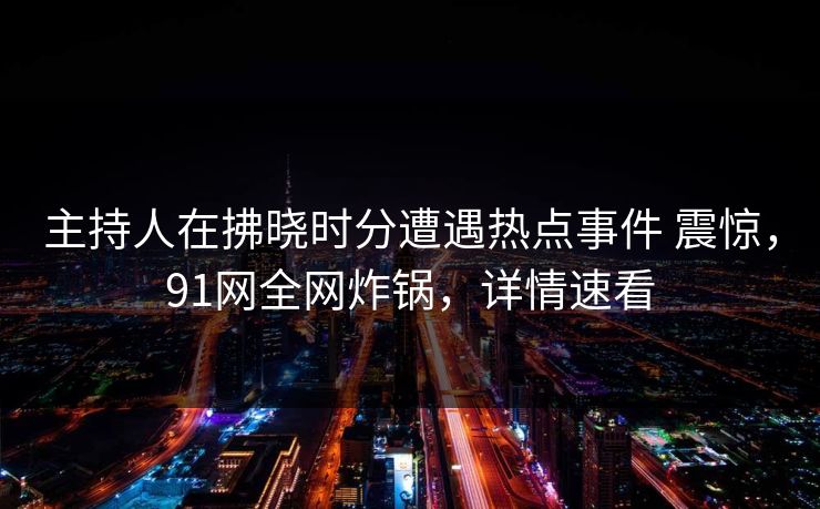 主持人在拂晓时分遭遇热点事件 震惊,91网全网炸锅,详情速看 主持人在拂晓时分遭遇热点事件 震惊,91网全网炸锅,详情速看