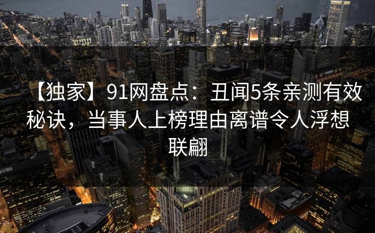 【独家】91网盘点:丑闻5条亲测有效秘诀,当事人上榜理由离谱令人浮想联翩 【独家】91网盘点:丑闻5条亲测有效秘诀,当事人上榜理由离谱令人浮想联翩