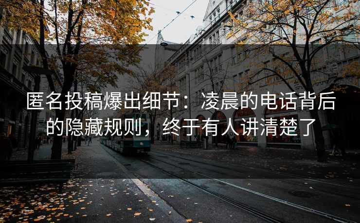 匿名投稿爆出细节：凌晨的电话背后的隐藏规则，终于有人讲清楚了
