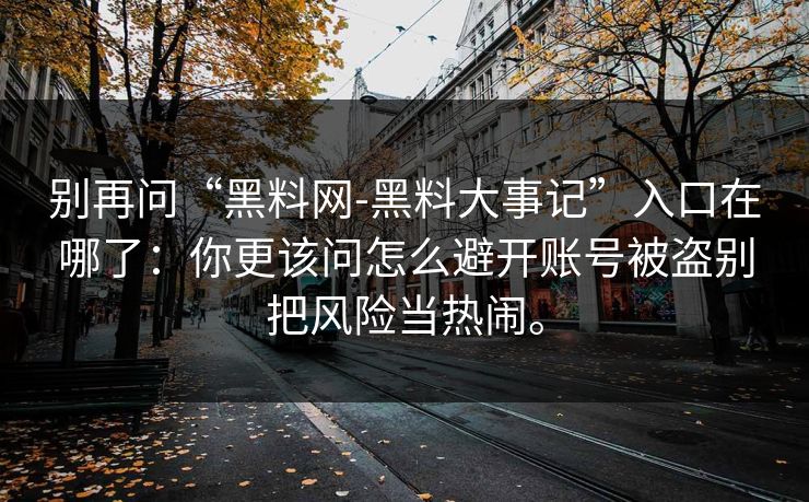 别再问“黑料网-黑料大事记”入口在哪了：你更该问怎么避开账号被盗别把风险当热闹。