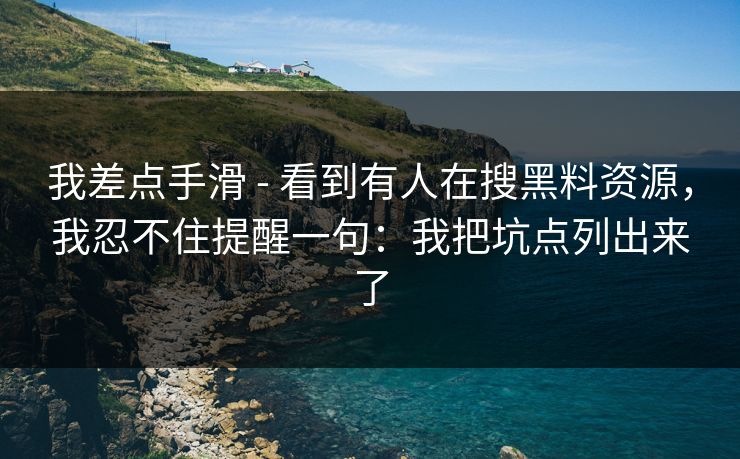 我差点手滑 - 看到有人在搜黑料资源,我忍不住提醒一句:我把坑点列出来了 我差点手滑 - 看到有人在搜黑料资源,我忍不住提醒一句:我把坑点列出来了
