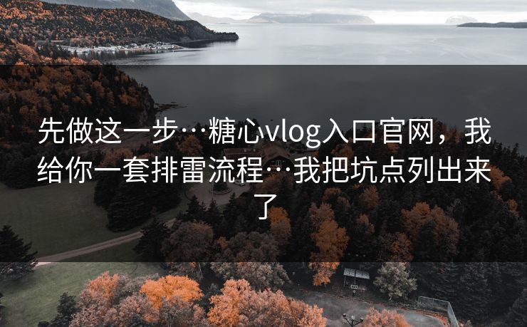 先做这一步…糖心vlog入口官网，我给你一套排雷流程…我把坑点列出来了
