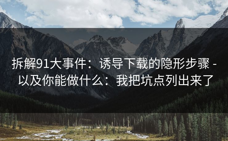 拆解91大事件：诱导下载的隐形步骤 - 以及你能做什么：我把坑点列出来了