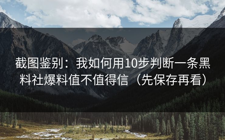 截图鉴别：我如何用10步判断一条黑料社爆料值不值得信（先保存再看）