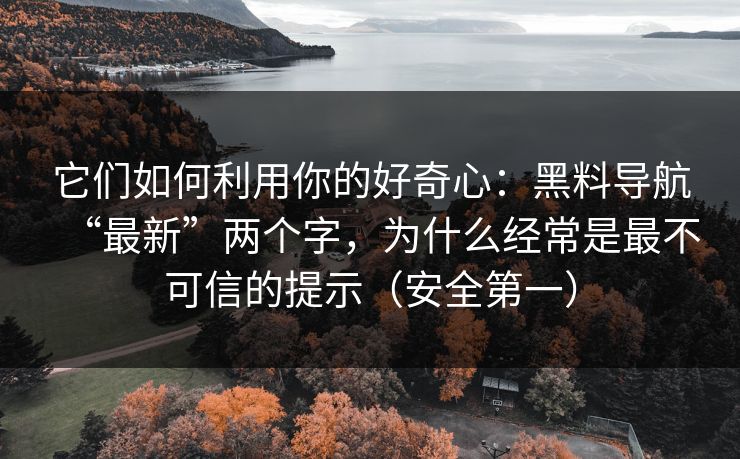 它们如何利用你的好奇心：黑料导航“最新”两个字，为什么经常是最不可信的提示（安全第一）