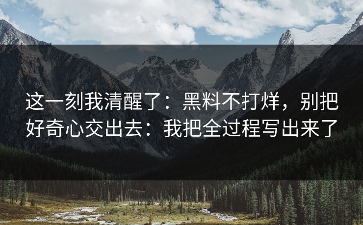 这一刻我清醒了：黑料不打烊，别把好奇心交出去：我把全过程写出来了