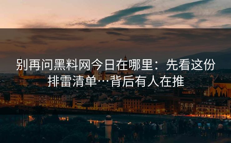 别再问黑料网今日在哪里：先看这份排雷清单…背后有人在推