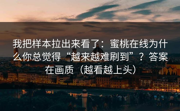 我把样本拉出来看了：蜜桃在线为什么你总觉得“越来越难刷到”？答案在画质（越看越上头）