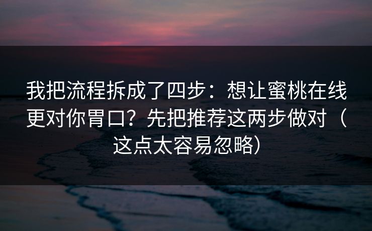 我把流程拆成了四步：想让蜜桃在线更对你胃口？先把推荐这两步做对（这点太容易忽略）
