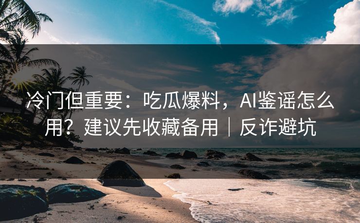 冷门但重要:吃瓜爆料,AI鉴谣怎么用?建议先收藏备用|反诈避坑 冷门但重要:吃瓜爆料,AI鉴谣怎么用?建议先收藏备用|反诈避坑