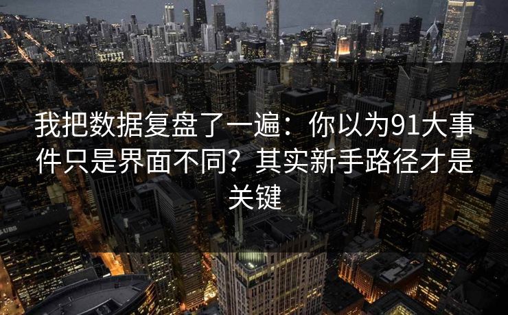 我把数据复盘了一遍：你以为91大事件只是界面不同？其实新手路径才是关键