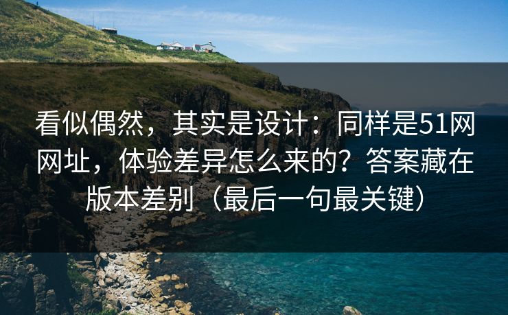 看似偶然,其实是设计:同样是51网网址,体验差异怎么来的?答案藏在版本差别(最后一句最关键) 看似偶然,其实是设计:同样是51网网址,体验差异怎么来的?答案藏在版本差别(最后一句最关键)