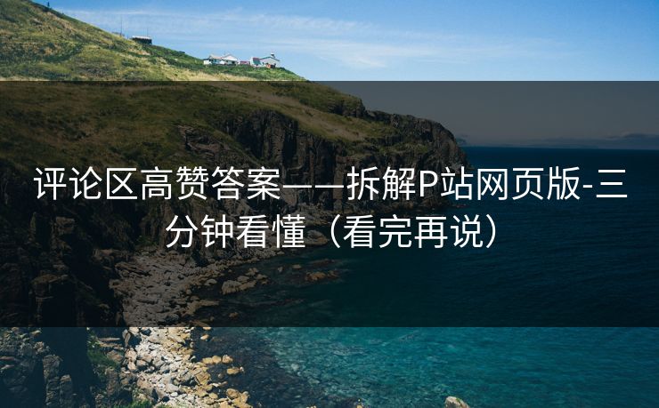 评论区高赞答案——拆解P站网页版-三分钟看懂(看完再说) 评论区高赞答案——拆解P站网页版-三分钟看懂(看完再说)