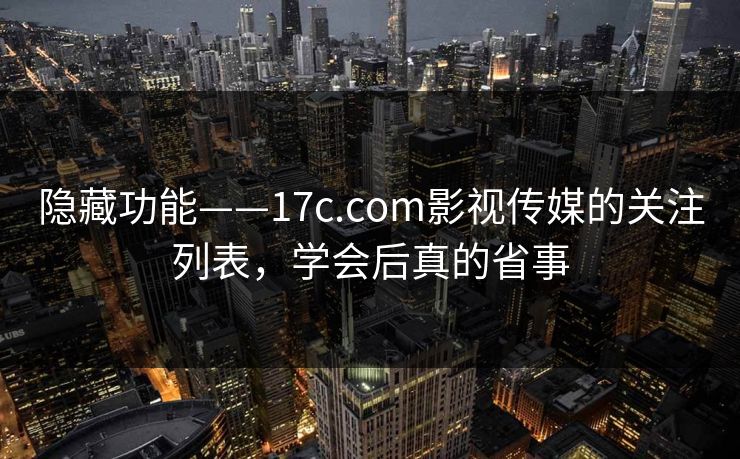 隐藏功能——17c.com影视传媒的关注列表，学会后真的省事
