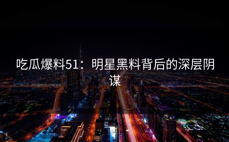吃瓜爆料51:明星黑料背后的深层阴谋 吃瓜爆料51:明星黑料背后的深层阴谋