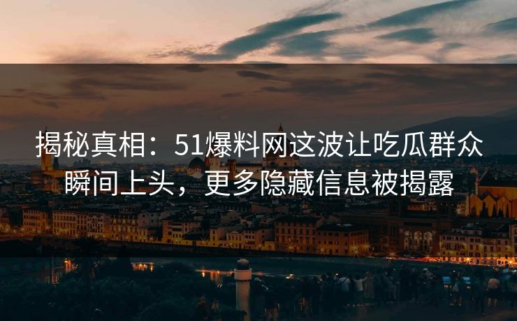 揭秘真相:51爆料网这波让吃瓜群众瞬间上头,更多隐藏信息被揭露 揭秘真相:51爆料网这波让吃瓜群众瞬间上头,更多隐藏信息被揭露