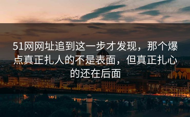 51网网址追到这一步才发现，那个爆点真正扎人的不是表面，但真正扎心的还在后面