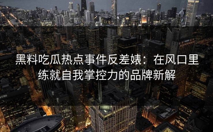 黑料吃瓜热点事件反差婊:在风口里练就自我掌控力的品牌新解 黑料吃瓜热点事件反差婊:在风口里练就自我掌控力的品牌新解