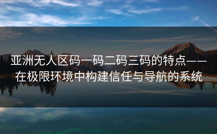亚洲无人区码一码二码三码的特点——在极限环境中构建信任与导航的系统 亚洲无人区码一码二码三码的特点——在极限环境中构建信任与导航的系统