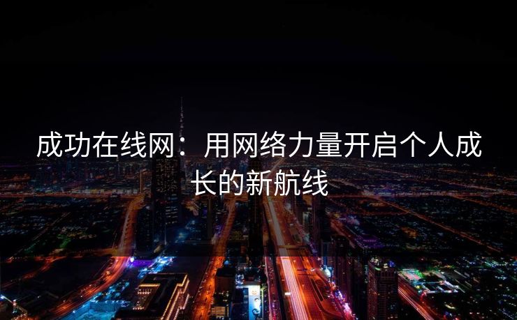 成功在线网:用网络力量开启个人成长的新航线 成功在线网:用网络力量开启个人成长的新航线