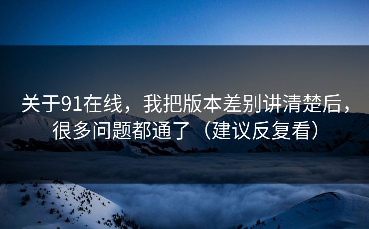 关于91在线，我把版本差别讲清楚后，很多问题都通了（建议反复看）