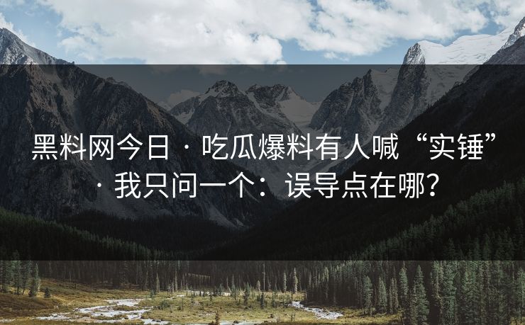 黑料网今日 · 吃瓜爆料有人喊“实锤” · 我只问一个：误导点在哪？