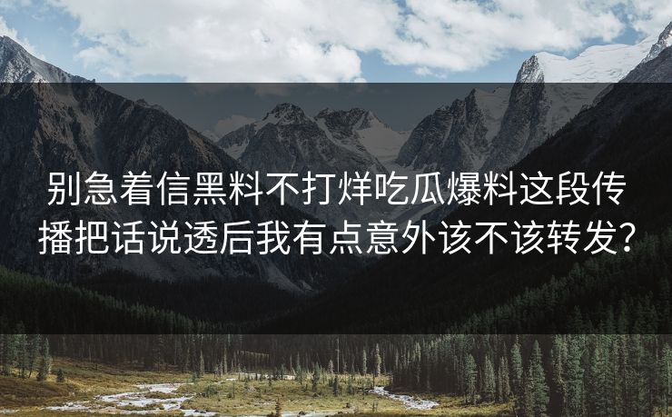别急着信黑料不打烊吃瓜爆料这段传播把话说透后我有点意外该不该转发？