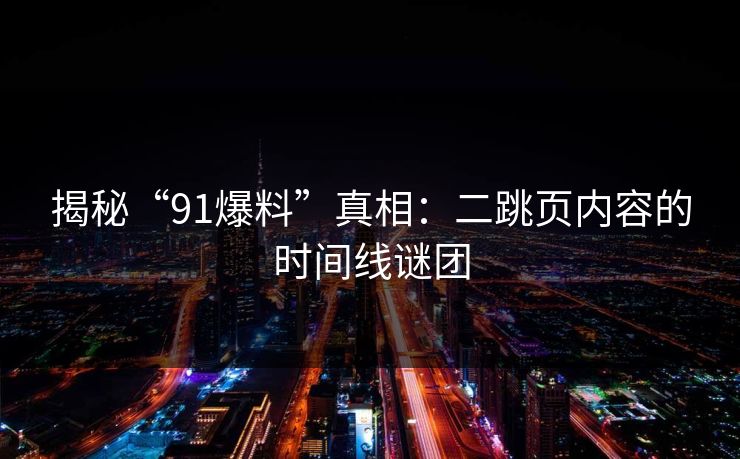 揭秘“91爆料”真相：二跳页内容的时间线谜团