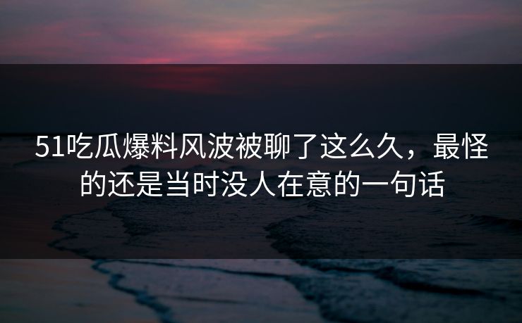 51吃瓜爆料风波被聊了这么久,最怪的还是当时没人在意的一句话 51吃瓜爆料风波被聊了这么久,最怪的还是当时没人在意的一句话