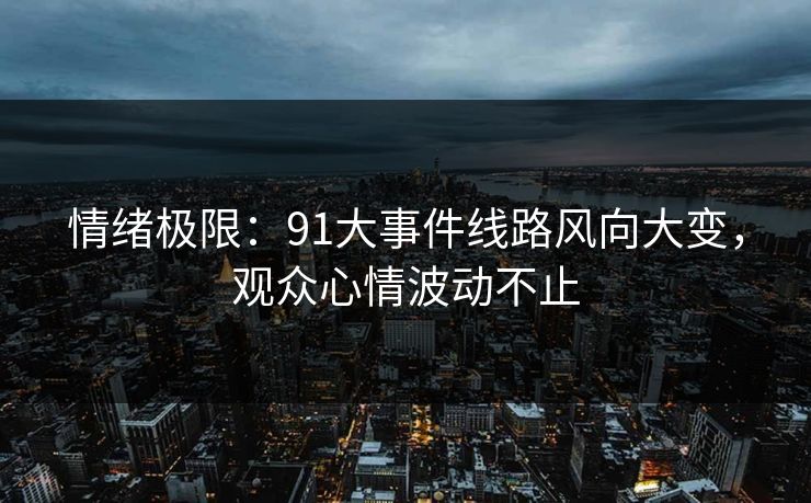 情绪极限：91大事件线路风向大变，观众心情波动不止