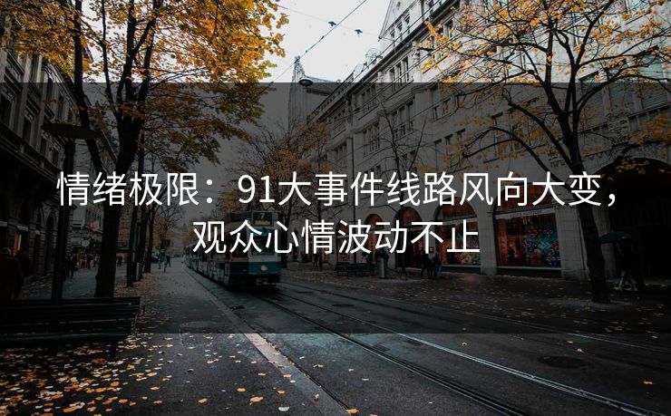情绪极限：91大事件线路风向大变，观众心情波动不止