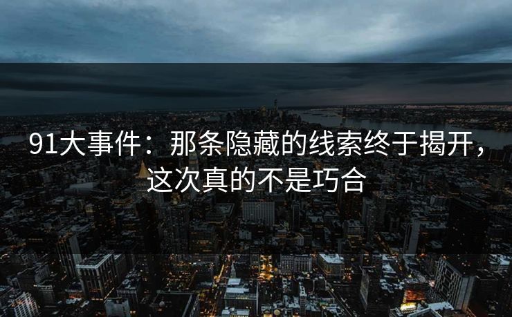 91大事件：那条隐藏的线索终于揭开，这次真的不是巧合